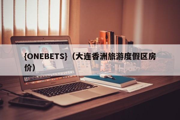 {ONEBETS}(大连香洲旅游度假区房价)